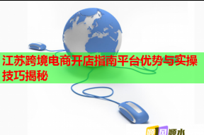 江蘇跨境電商開店指南平臺優勢與實操技巧揭秘
