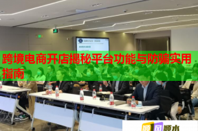 跨境電商開店揭秘平臺功能與防騙實用指南