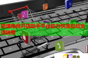 跨境電商開(kāi)店助手平臺(tái)助力快速啟動(dòng)全球銷售