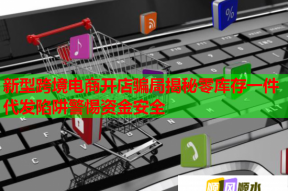 新型跨境電商開店騙局揭秘零庫存一件代發陷阱警惕資金安全