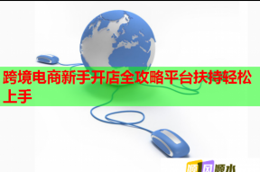 跨境電商新手開店全攻略平臺扶持輕松上手