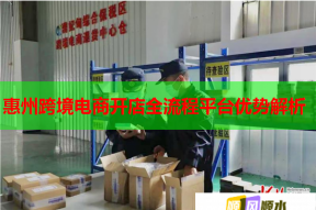 惠州跨境電商開店全流程平臺優(yōu)勢解析