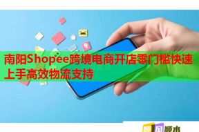 南陽Shopee跨境電商開店零門檻快速上手高效物流支持