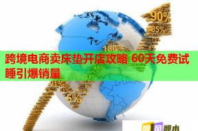 跨境電商賣床墊開店攻略 60天免費(fèi)試睡引爆銷量